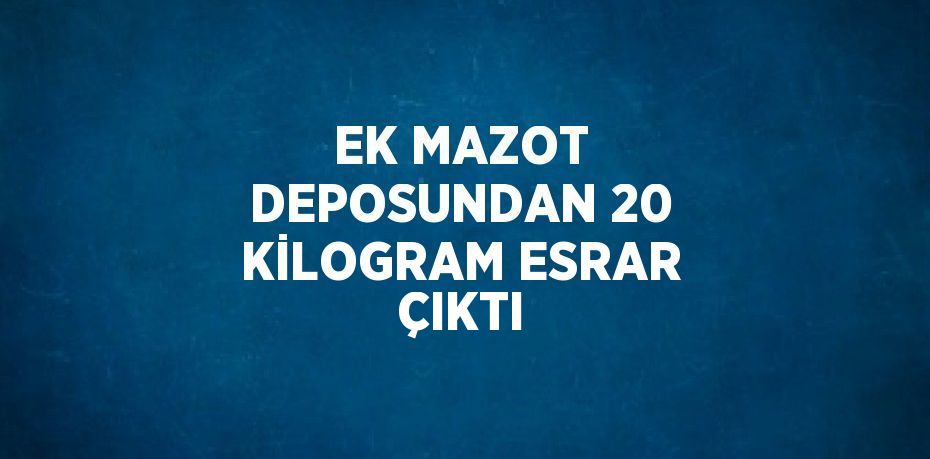 EK MAZOT DEPOSUNDAN 20 KİLOGRAM ESRAR ÇIKTI