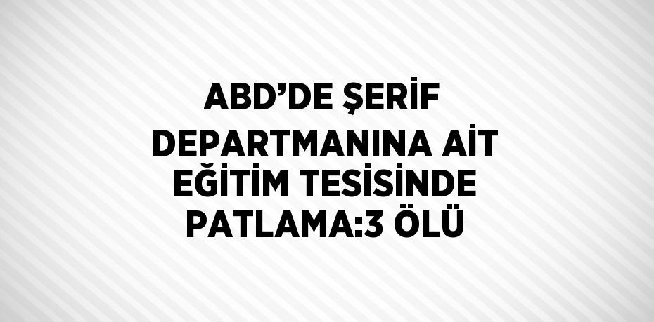 ABD’DE ŞERİF DEPARTMANINA AİT EĞİTİM TESİSİNDE PATLAMA:3 ÖLÜ
