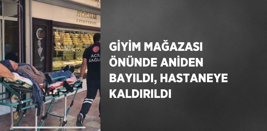 GİYİM MAĞAZASI ÖNÜNDE ANİDEN BAYILDI, HASTANEYE KALDIRILDI