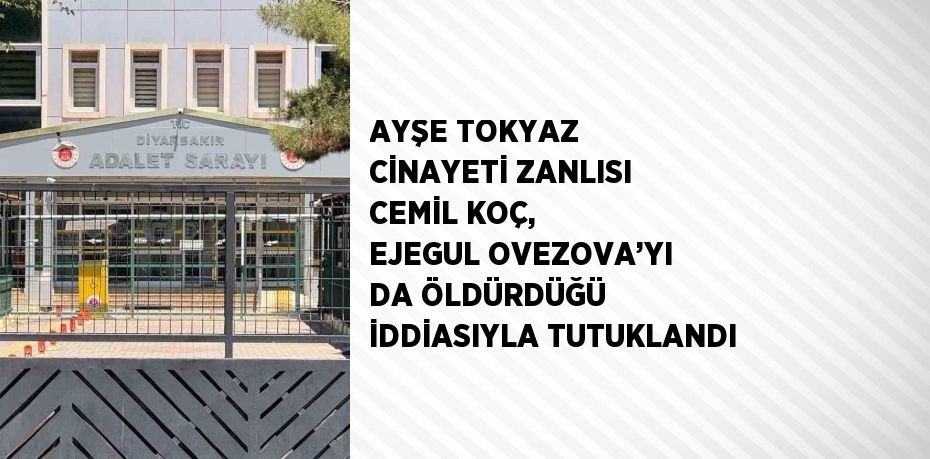 AYŞE TOKYAZ CİNAYETİ ZANLISI CEMİL KOÇ, EJEGUL OVEZOVA’YI DA ÖLDÜRDÜĞÜ İDDİASIYLA TUTUKLANDI
