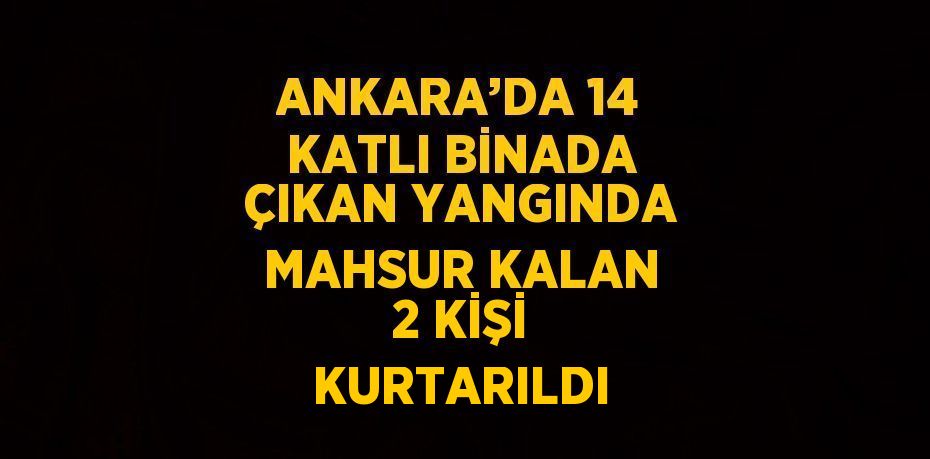 ANKARA’DA 14 KATLI BİNADA ÇIKAN YANGINDA MAHSUR KALAN 2 KİŞİ KURTARILDI