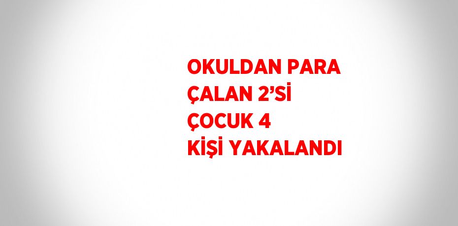 OKULDAN PARA ÇALAN 2’Sİ ÇOCUK 4 KİŞİ YAKALANDI