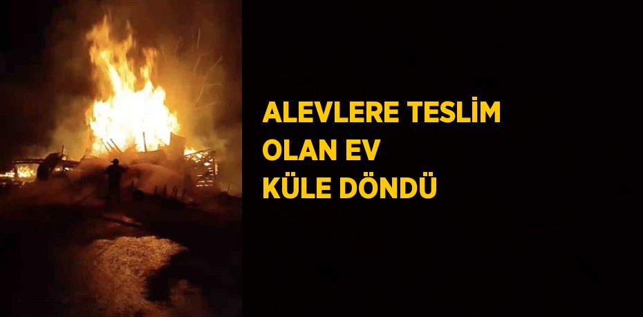 ALEVLERE TESLİM OLAN EV KÜLE DÖNDÜ
