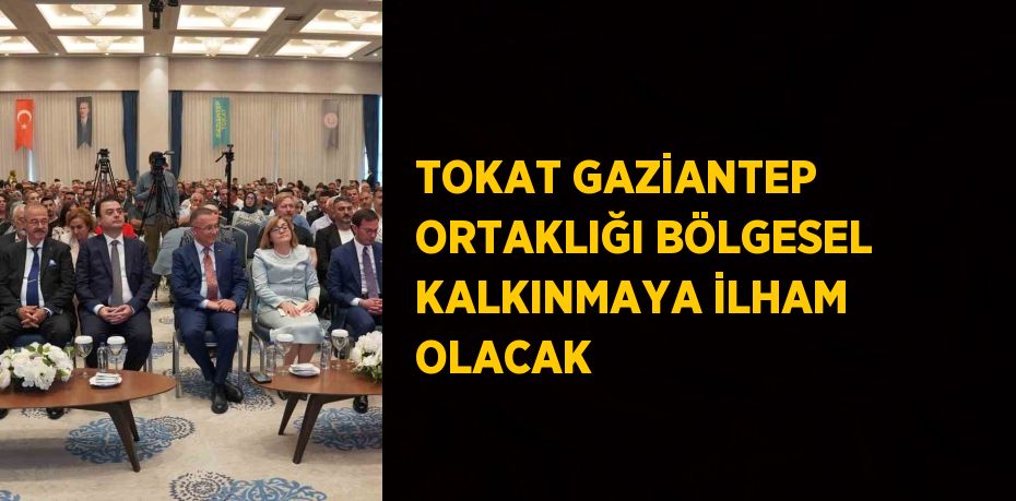 TOKAT GAZİANTEP ORTAKLIĞI BÖLGESEL KALKINMAYA İLHAM OLACAK