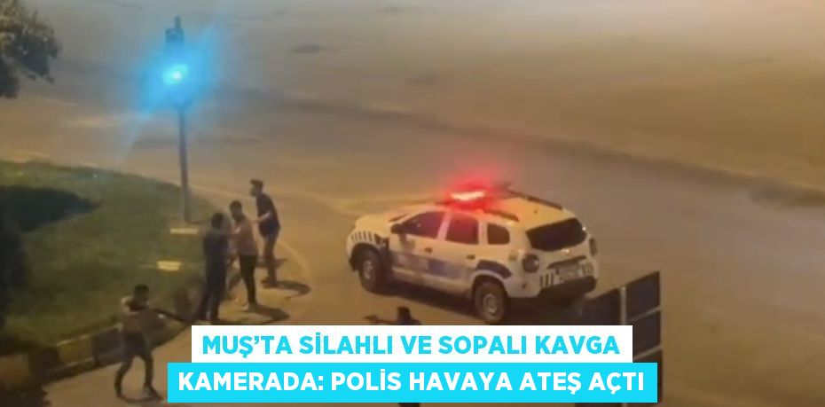 MUŞ’TA SİLAHLI VE SOPALI KAVGA KAMERADA: POLİS HAVAYA ATEŞ AÇTI