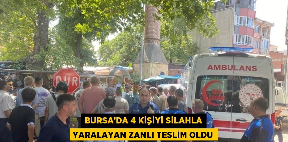 BURSA’DA 4 KİŞİYİ SİLAHLA YARALAYAN ZANLI TESLİM OLDU