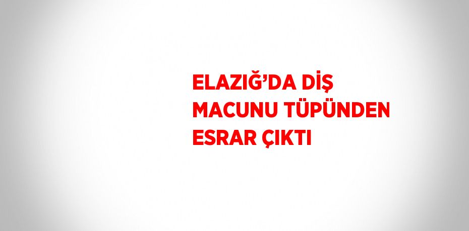 ELAZIĞ’DA DİŞ MACUNU TÜPÜNDEN ESRAR ÇIKTI