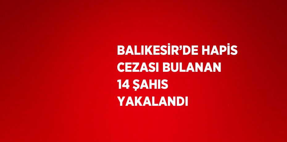 BALIKESİR’DE HAPİS CEZASI BULANAN 14 ŞAHIS YAKALANDI
