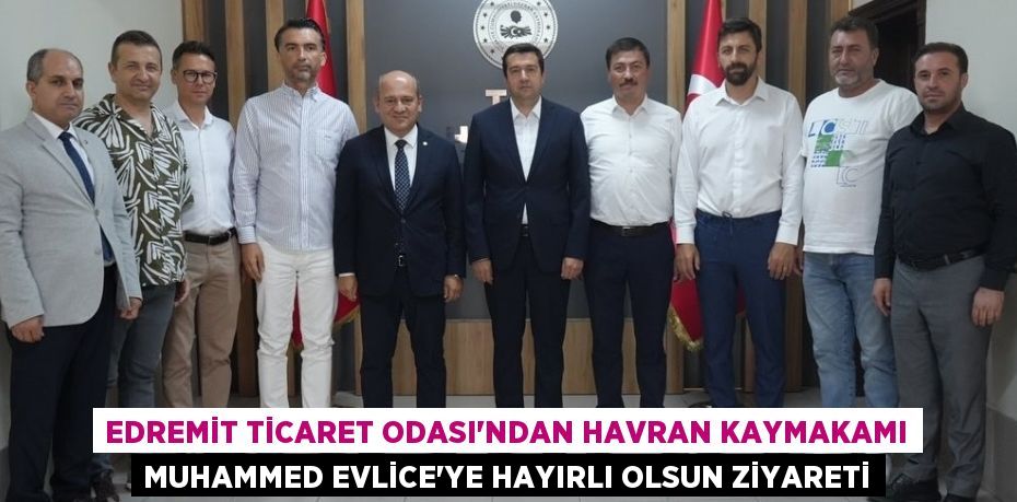 Edremit Ticaret Odası'ndan Havran Kaymakamı Muhammed Evlice'ye Hayırlı Olsun Ziyareti
