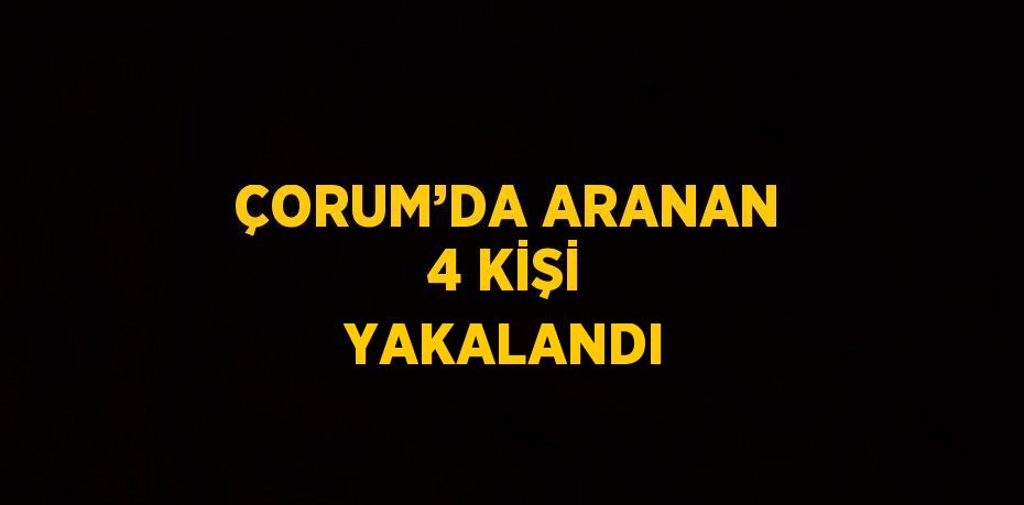 ÇORUM’DA ARANAN 4 KİŞİ YAKALANDI