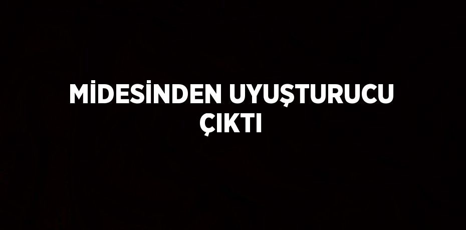 MİDESİNDEN UYUŞTURUCU ÇIKTI