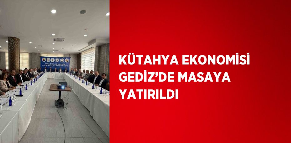 KÜTAHYA EKONOMİSİ GEDİZ’DE MASAYA YATIRILDI
