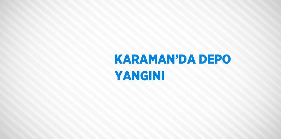 KARAMAN’DA DEPO YANGINI