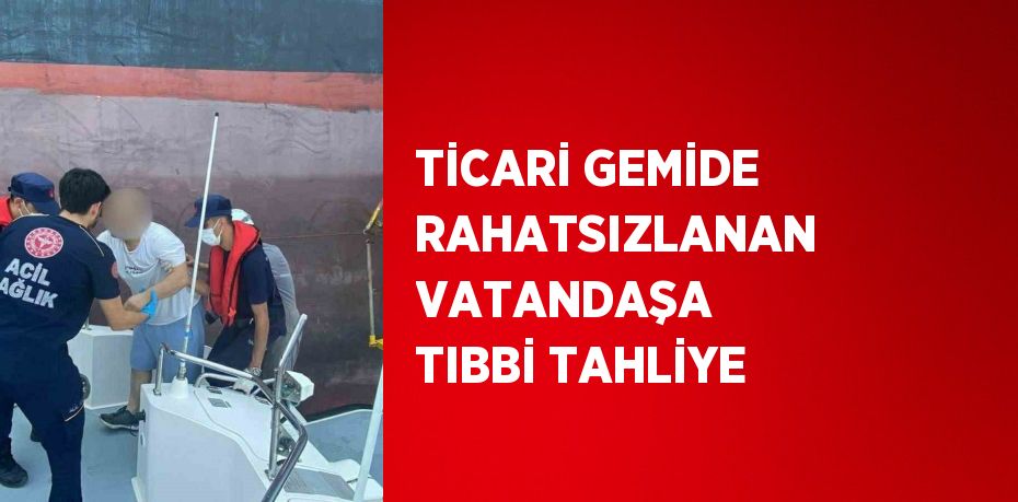 TİCARİ GEMİDE RAHATSIZLANAN VATANDAŞA TIBBİ TAHLİYE