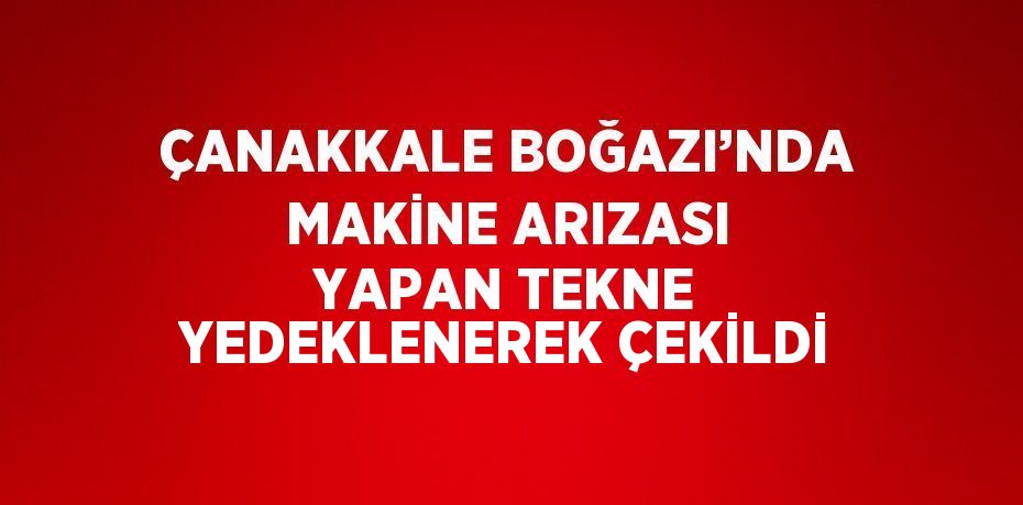 ÇANAKKALE BOĞAZI’NDA MAKİNE ARIZASI YAPAN TEKNE YEDEKLENEREK ÇEKİLDİ