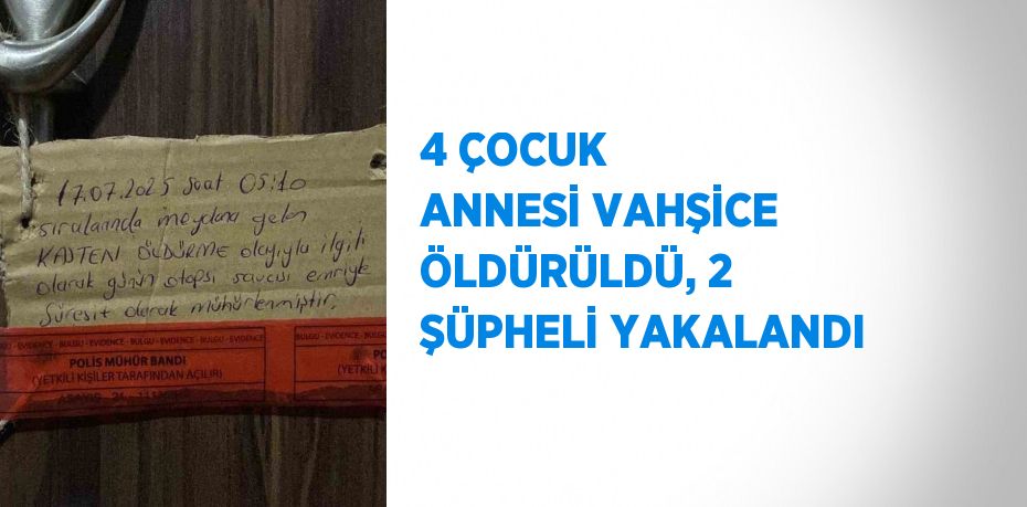 4 ÇOCUK ANNESİ VAHŞİCE ÖLDÜRÜLDÜ, 2 ŞÜPHELİ YAKALANDI
