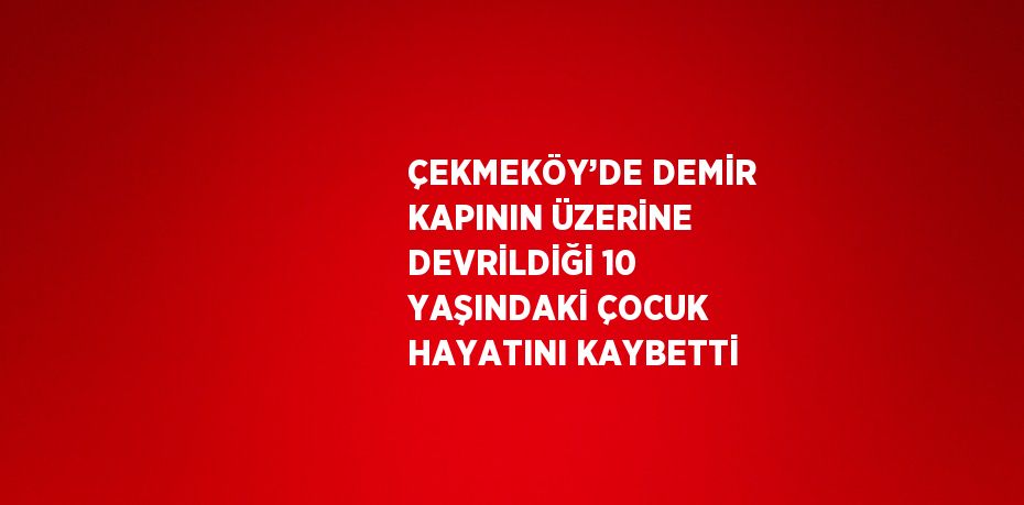 ÇEKMEKÖY’DE DEMİR KAPININ ÜZERİNE DEVRİLDİĞİ 10 YAŞINDAKİ ÇOCUK HAYATINI KAYBETTİ