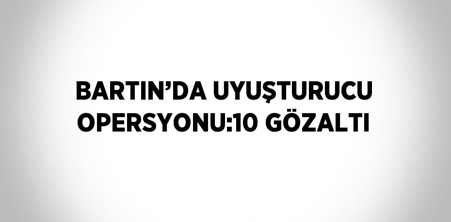 BARTIN’DA UYUŞTURUCU OPERSYONU:10 GÖZALTI