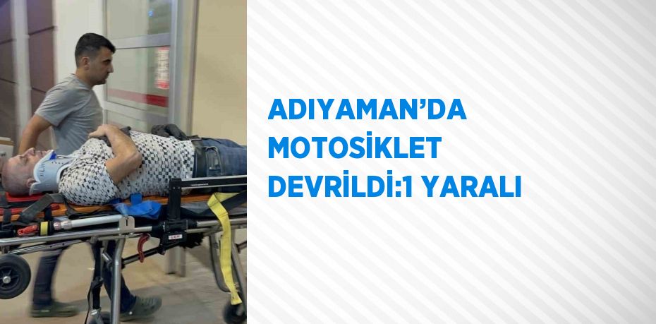 ADIYAMAN’DA MOTOSİKLET DEVRİLDİ:1 YARALI