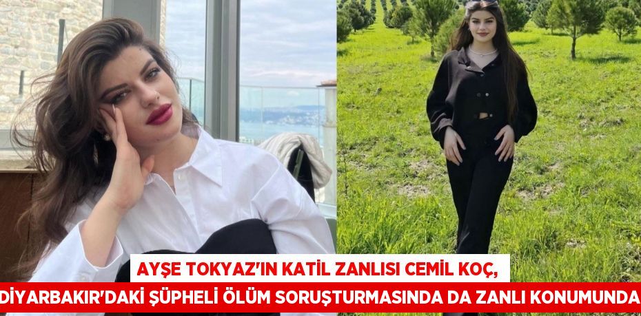 Ayşe Tokyaz’ın katil zanlısı Cemil Koç, Diyarbakır’daki şüpheli ölüm soruşturmasında da zanlı konumunda