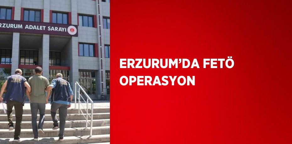 ERZURUM’DA FETÖ OPERASYON
