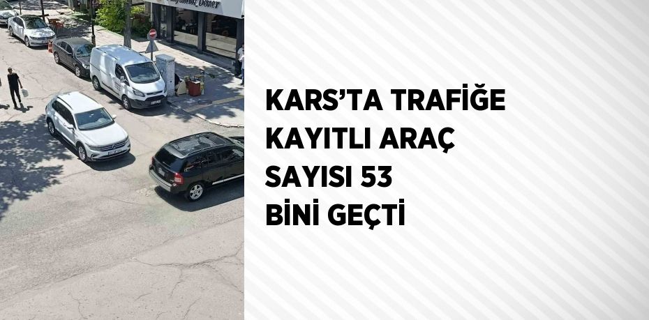 KARS’TA TRAFİĞE KAYITLI ARAÇ SAYISI 53 BİNİ GEÇTİ