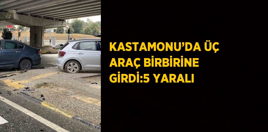 KASTAMONU’DA ÜÇ ARAÇ BİRBİRİNE GİRDİ:5 YARALI