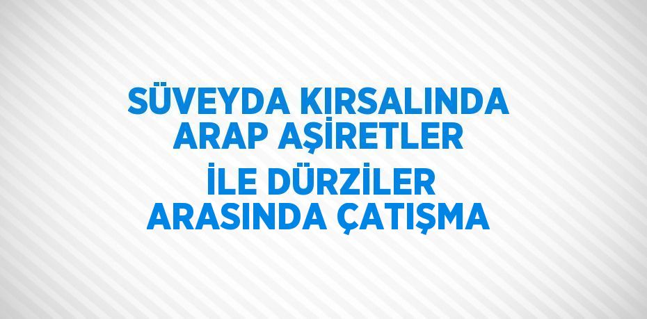 SÜVEYDA KIRSALINDA ARAP AŞİRETLER İLE DÜRZİLER ARASINDA ÇATIŞMA