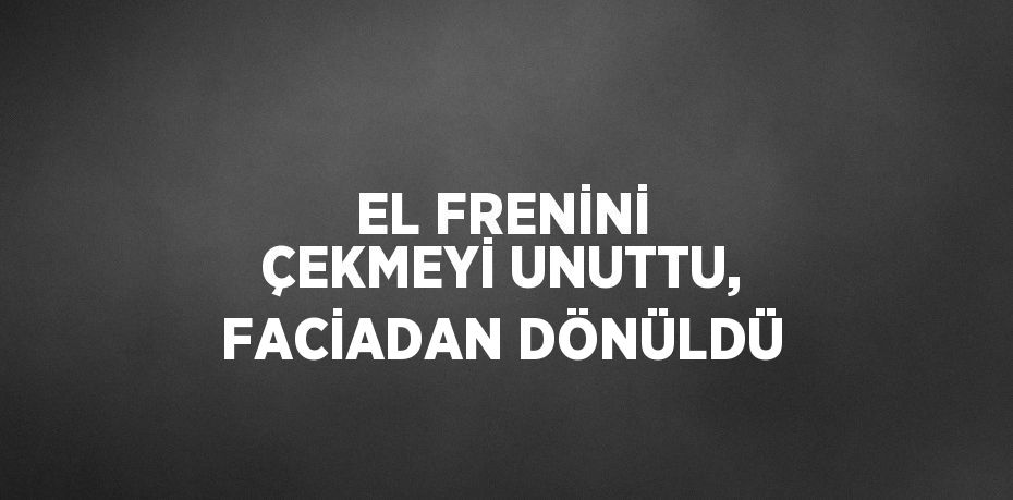 EL FRENİNİ ÇEKMEYİ UNUTTU, FACİADAN DÖNÜLDÜ