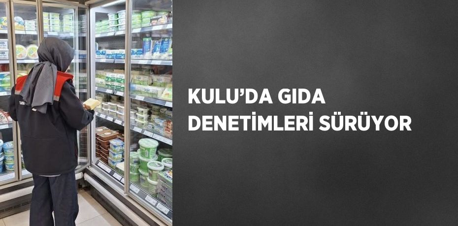 KULU’DA GIDA DENETİMLERİ SÜRÜYOR
