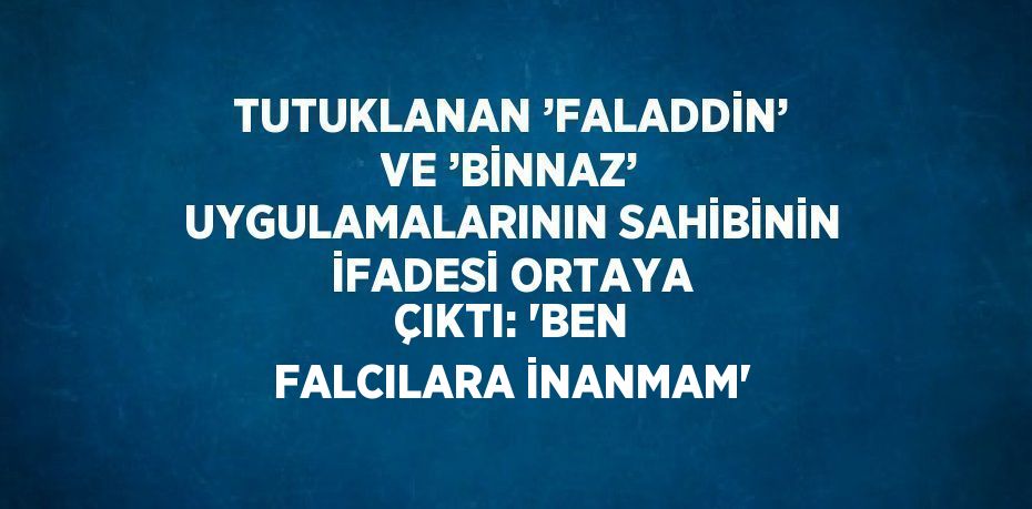 TUTUKLANAN ’FALADDİN’ VE ’BİNNAZ’ UYGULAMALARININ SAHİBİNİN İFADESİ ORTAYA ÇIKTI: 'BEN FALCILARA İNANMAM'