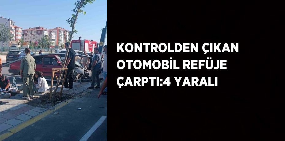 KONTROLDEN ÇIKAN OTOMOBİL REFÜJE ÇARPTI:4 YARALI