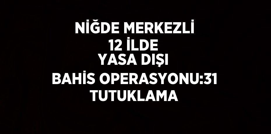 NİĞDE MERKEZLİ 12 İLDE YASA DIŞI BAHİS OPERASYONU:31 TUTUKLAMA