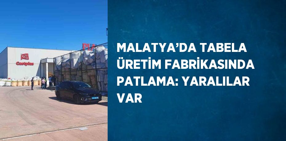 MALATYA’DA TABELA ÜRETİM FABRİKASINDA PATLAMA: YARALILAR VAR