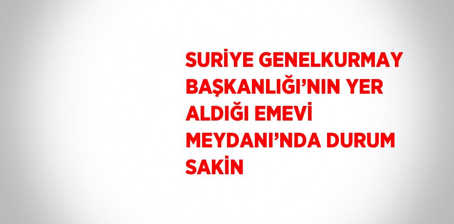 SURİYE GENELKURMAY BAŞKANLIĞI’NIN YER ALDIĞI EMEVİ MEYDANI’NDA DURUM SAKİN