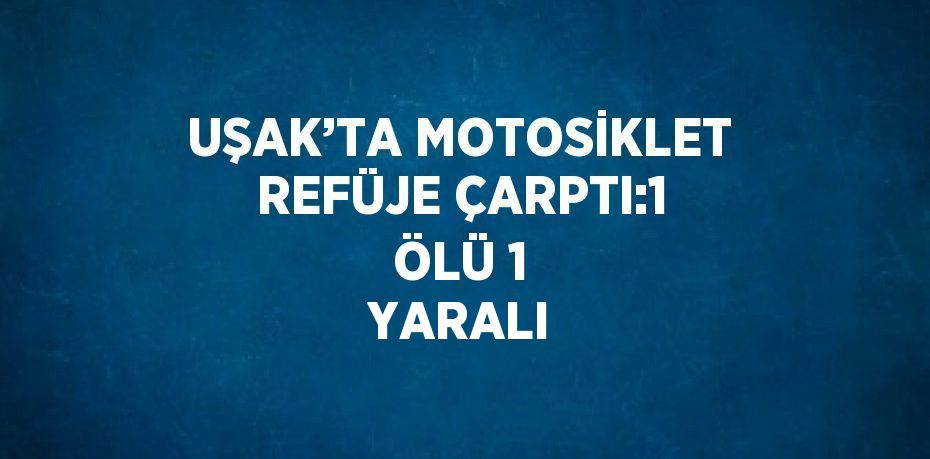 UŞAK’TA MOTOSİKLET REFÜJE ÇARPTI:1 ÖLÜ 1 YARALI