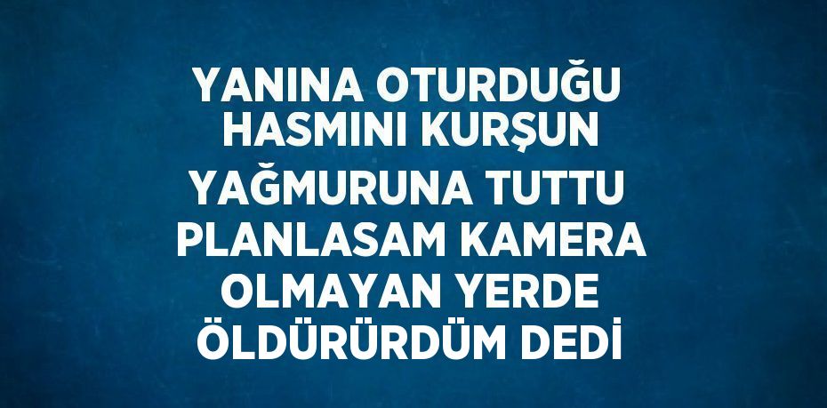 YANINA OTURDUĞU HASMINI KURŞUN YAĞMURUNA TUTTU PLANLASAM KAMERA OLMAYAN YERDE ÖLDÜRÜRDÜM DEDİ