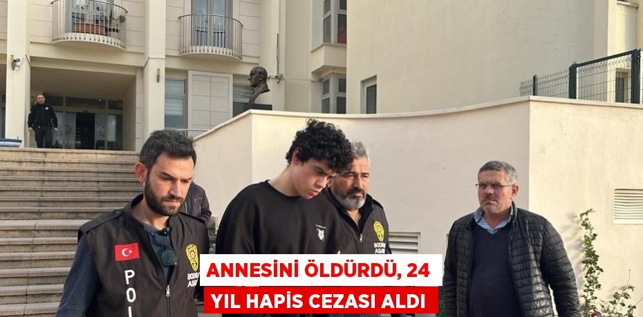 ANNESİNİ ÖLDÜRDÜ, 24 YIL HAPİS CEZASI ALDI