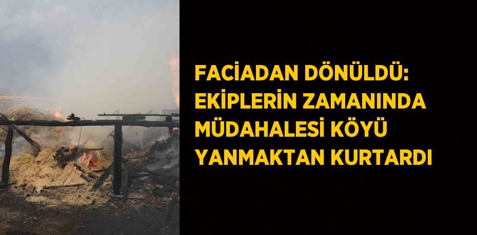 FACİADAN DÖNÜLDÜ: EKİPLERİN ZAMANINDA MÜDAHALESİ KÖYÜ YANMAKTAN KURTARDI