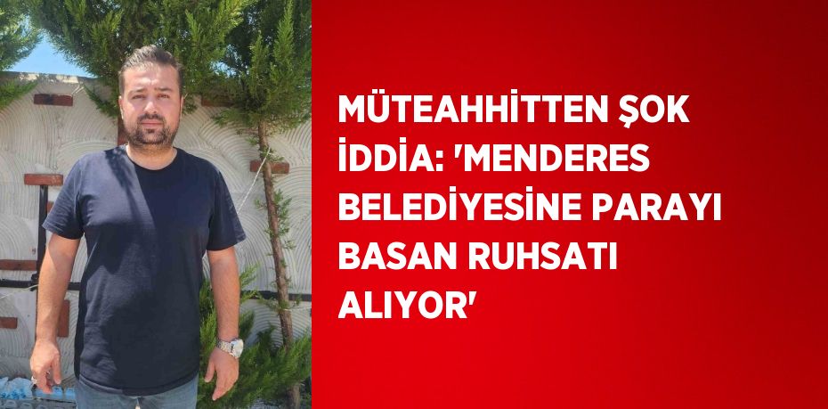 MÜTEAHHİTTEN ŞOK İDDİA: 'MENDERES BELEDİYESİNE PARAYI BASAN RUHSATI ALIYOR'