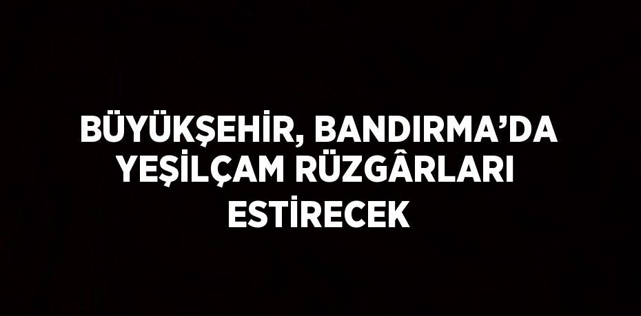 BÜYÜKŞEHİR, BANDIRMA’DA YEŞİLÇAM RÜZGÂRLARI ESTİRECEK