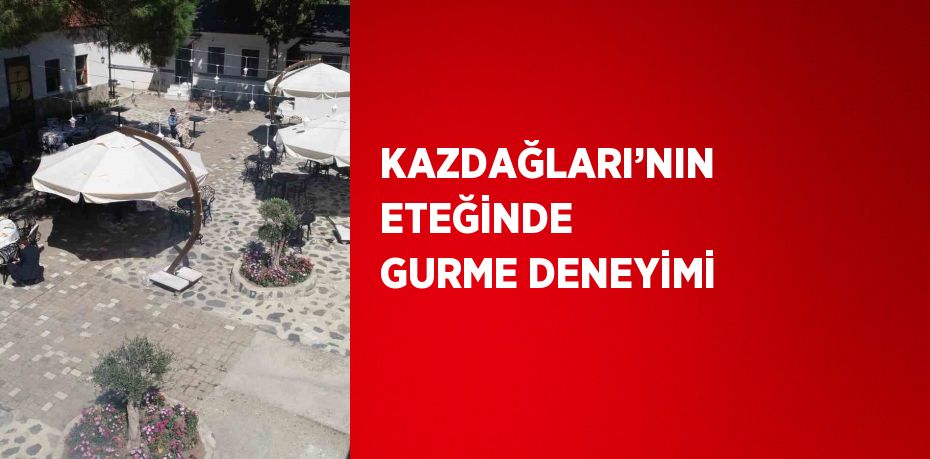 KAZDAĞLARI’NIN ETEĞİNDE GURME DENEYİMİ