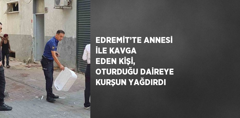 EDREMİT’TE ANNESİ İLE KAVGA EDEN KİŞİ, OTURDUĞU DAİREYE KURŞUN YAĞDIRDI