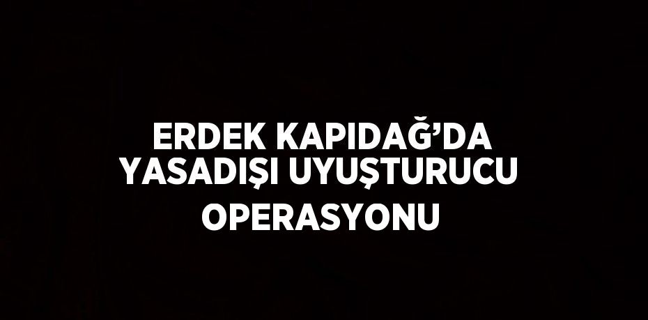 ERDEK KAPIDAĞ’DA YASADIŞI UYUŞTURUCU OPERASYONU