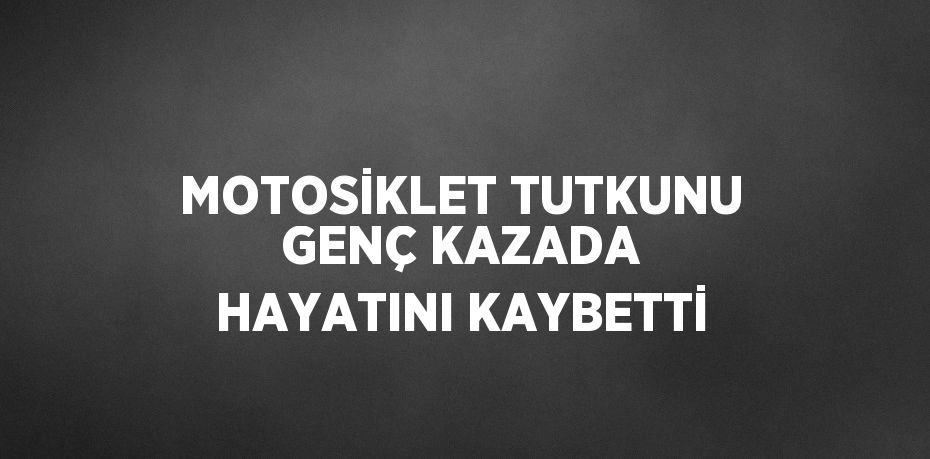 MOTOSİKLET TUTKUNU GENÇ KAZADA HAYATINI KAYBETTİ