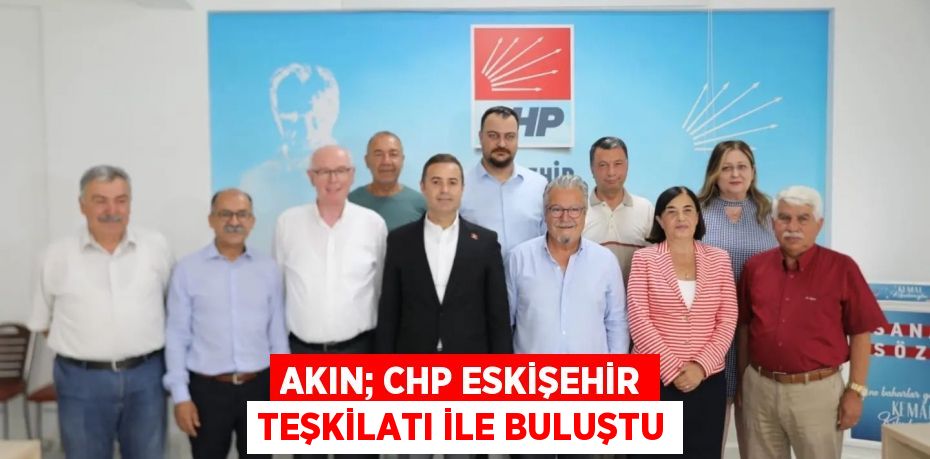 AKIN; CHP ESKİŞEHİR TEŞKİLATI İLE BULUŞTU