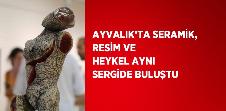 AYVALIK’TA SERAMİK, RESİM VE HEYKEL AYNI SERGİDE BULUŞTU