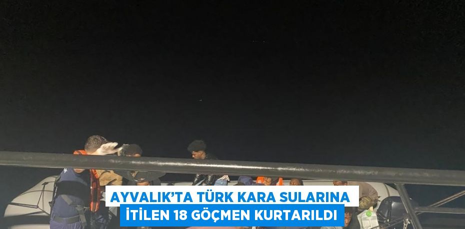 AYVALIK’TA TÜRK KARA SULARINA İTİLEN 18 GÖÇMEN KURTARILDI