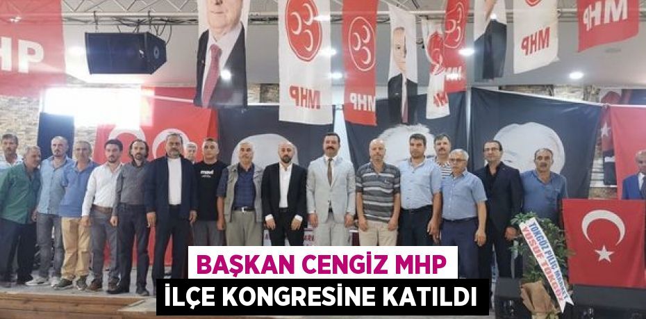 BAŞKAN CENGİZ MHP İLÇE KONGRESİNE KATILDI