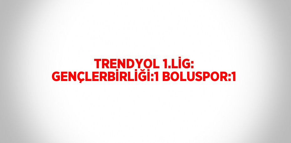 TRENDYOL 1.LİG: GENÇLERBİRLİĞİ:1 BOLUSPOR:1